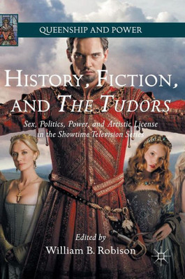 History, Fiction, and the Tudors: Sex, Politics, Power, and Artistic License in the Showtime Television Series: 2016 (Queenship and Power)