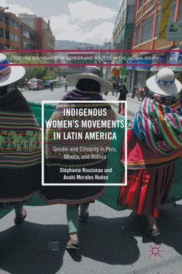 Indigenous Women's Movements in Latin America: Gender and Ethnicity in Peru, Mexico, and Bolivia: 2017 (Crossing Boundaries of Gender and Politics in the Global South)