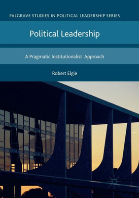 Political Leadership: A Pragmatic Institutionalist Approach (Palgrave Studies in Political Leadership)