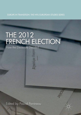 The 2012 French Election: How the Electorate Decided (Europe in Transition: The NYU European Studies Series)