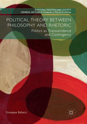 Political Theory between Philosophy and Rhetoric: Politics as Transcendence and Contingency (Rhetoric, Politics and Society)