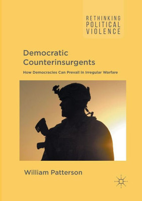 Democratic Counterinsurgents: How Democracies Can Prevail in Irregular Warfare (Rethinking Political Violence)