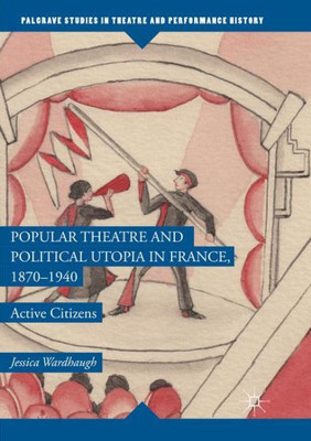 Popular Theatre and Political Utopia in France, 1870?1940: Active Citizens (Palgrave Studies in Theatre and Performance History)