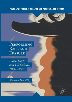 Performing Race and Erasure: Cuba, Haiti, and US Culture, 1898û1940 (Palgrave Studies in Theatre and Performance History)