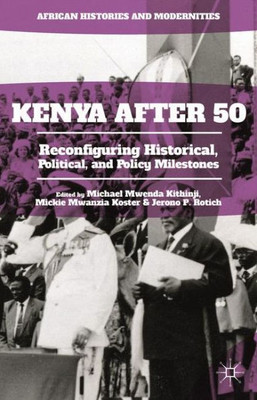 Kenya After 50: Reconfiguring Historical, Political, and Policy Milestones (African Histories and Modernities)
