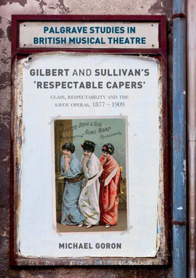 Gilbert and Sullivan's 'Respectable Capers': Class, Respectability and the Savoy Operas 1877û1909 (Palgrave Studies in British Musical Theatre)