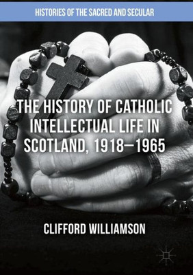 The History of Catholic Intellectual Life in Scotland, 1918û1965 (Histories of the Sacred and Secular, 1700û2000)