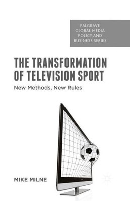 The Transformation of Television Sport: New Methods, New Rules (Palgrave Global Media Policy and Business)