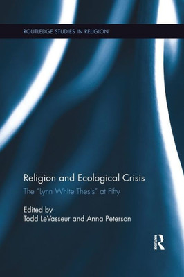 Religion and Ecological Crisis: The ôLynn White Thesisö at Fifty (Routledge Studies in Religion)