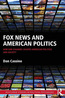 Fox News and American Politics: How One Channel Shapes American Politics and Society (Routledge Studies in Political Psychology)