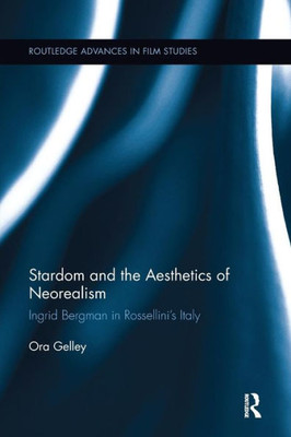 Stardom and the Aesthetics of Neorealism: Ingrid Bergman in Rossellini's Italy (Routledge Advances in Film Studies)