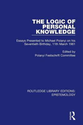 The Logic of Personal Knowledge: Essays Presented to M. Polanyi on his Seventieth Birthday, 11th March, 1961 (Routledge Library Editions: Epistemology)