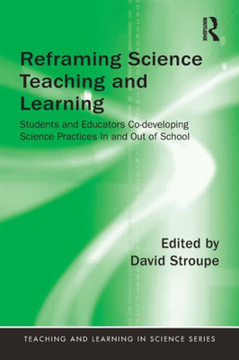 Reframing Science Teaching and Learning: Students and Educators Co-developing Science Practices In and Out of School (Teaching and Learning in Science Series)