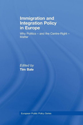 Immigration and Integration Policy in Europe: Why Politics - and the Centre-Right - Matter (Journal of European Public Policy Series)