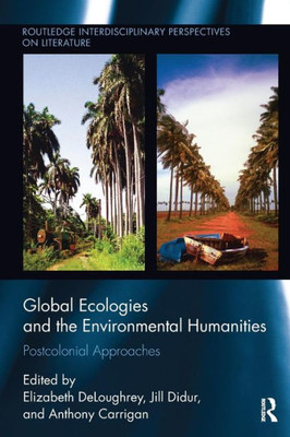 Global Ecologies and the Environmental Humanities: Postcolonial Approaches (Routledge Interdisciplinary Perspectives on Literature)