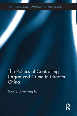 The Politics of Controlling Organized Crime in Greater China (Routledge Contemporary China Series)