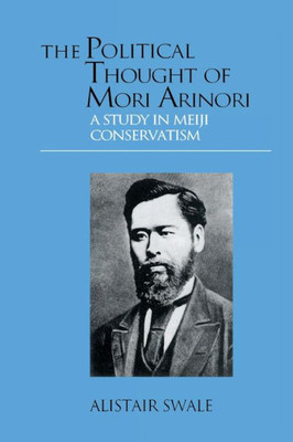 The Political Thought of Mori Arinori: A Study of Meiji Conservatism (Meiji Japan S)