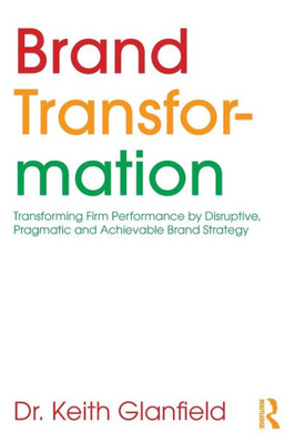 Brand Transformation: Transforming Firm Performance by Disruptive, Pragmatic and Achievable Brand Strategy
