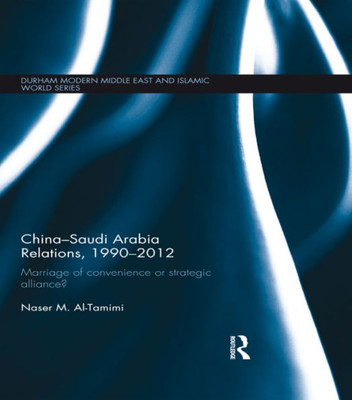 China-Saudi Arabia Relations, 1990-2012: Marriage of Convenience or Strategic Alliance? (Durham Modern Middle East and Islamic World Series)