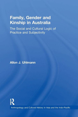 Family, Gender and Kinship in Australia: The Social and Cultural Logic of Practice and Subjectivity (Anthropology and Cultural History in Asia and the Indo-Pacific)