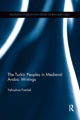 The Turkic Peoples in Medieval Arabic Writings (Routledge Studies in the History of Iran and Turkey)