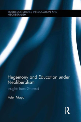 Hegemony and Education Under Neoliberalism: Insights from Gramsci (Routledge Studies in Education, Neoliberalism, and Marxism)