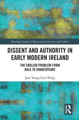 Dissent and Authority in Early Modern Ireland (Routledge Studies in Renaissance Literature and Culture)