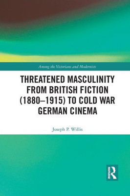 Threatened Masculinity from British Fiction (1880û1915) to Cold War German Cinema (Among the Victorians and Modernists)