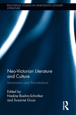 Neo-Victorian Literature and Culture: Immersions and Revisitations (Routledge Studies in Nineteenth Century Literature)