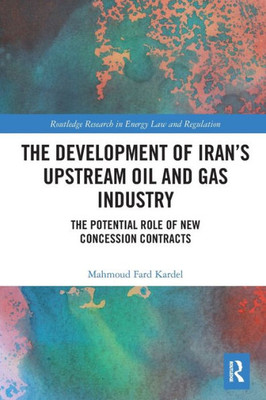 The Development of IranÆs Upstream Oil and Gas Industry: The Potential Role of New Concession Contracts (Routledge Research in Energy Law and Regulation)