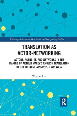 Translation as Actor-Networking: Actors, Agencies, and Networks in the Making of Arthur WaleyÆs English Translation of the Chinese 'Journey to the ... in Translation and Interpreting Studies)