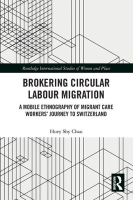 Brokering Circular Labour Migration: A Mobile Ethnography of Migrant Care WorkersÆ Journey to Switzerland (Routledge International Studies of Women and Place)