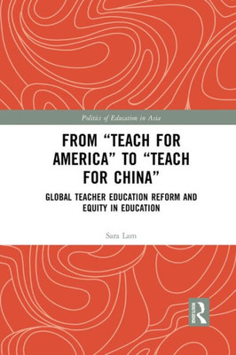 From Teach For America to Teach For China: Global Teacher Education Reform and Equity in Education (Politics of Education in Asia)