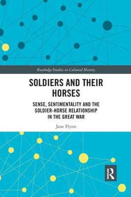 Soldiers and Their Horses: Sense, Sentimentality and the Soldier-Horse Relationship in The Great War (Routledge Studies in Cultural History)