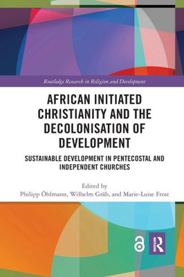African Initiated Christianity and the Decolonisation of Development (Routledge Research in Religion and Development)