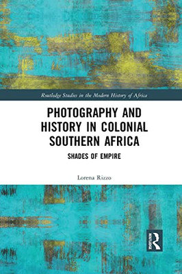 Photography and History in Colonial Southern Africa (Routledge Studies in the Modern History of Africa)