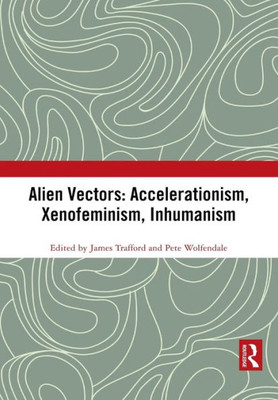 Alien Vectors: Accelerationism, Xenofeminism, Inhumanism: Accelerationism, Xenofeminism, Inhumanism (Angelaki: New Work in the Theoretical Humanities)