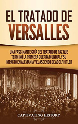El Tratado de Versalles: Una fascinante guía del tratado de paz que terminó la Primera Guerra Mundial y su impacto en Alemania y el ascenso de Adolf Hitler (Spanish Edition) - Hardcover