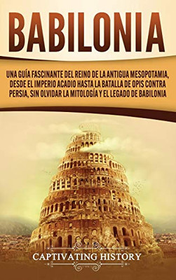 Babilonia: Una guía fascinante del reino de la antigua Mesopotamia, desde el Imperio acadio hasta la batalla de Opis contra Persia, sin olvidar la mitología y el legado de Babilonia (Spanish Edition) - Hardcover