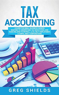 Tax Accounting: A Guide for Small Business Owners Wanting to Understand Tax Deductions, and Taxes Related to Payroll, LLCs, Self-Employment, S Corps, and C Corporations - Hardcover