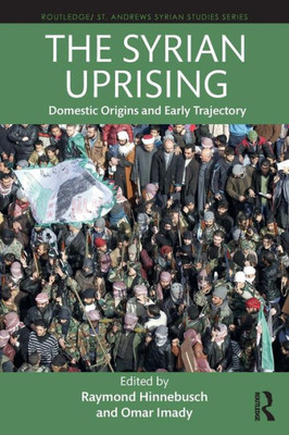 The Syrian Uprising: Domestic Origins and Early Trajectory (Routledge/ St. Andrews Syrian Studies Series)