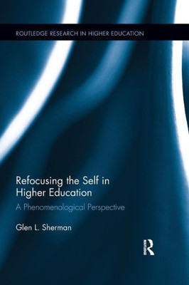 Refocusing the Self in Higher Education: A Phenomenological Perspective (Routledge Research in Higher Education)