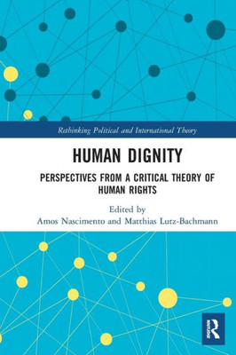 Human Dignity: Perspectives from a Critical Theory of Human Rights (Rethinking Political and International Theory)