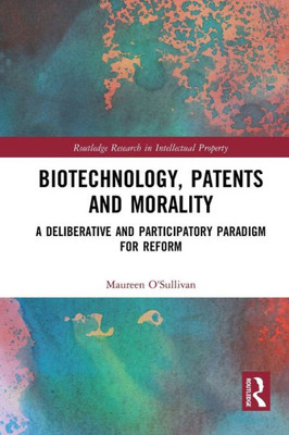 Biotechnology, Patents and Morality: A Deliberative and Participatory Paradigm for Reform (Routledge Research in Intellectual Property)