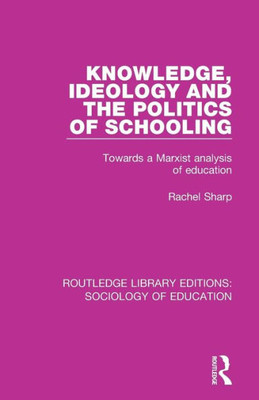 Knowledge, Ideology and The Politics of Schooling: Towards a Marxist analysis of education (Routledge Library Editions: Sociology of Education)