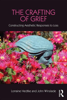 The Crafting of Grief: Constructing Aesthetic Responses to Loss (Series in Death, Dying, and Bereavement)