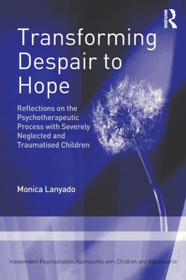 Transforming Despair to Hope: Reflections on the Psychotherapeutic Process with Severely Neglected and Traumatised Children (Independent Psychoanalytic Approaches with Children and Adolescents)