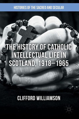 The History of Catholic Intellectual Life in Scotland, 1918û1965 (Histories of the Sacred and Secular, 1700û2000)