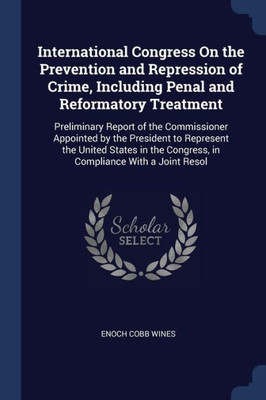 International Congress On the Prevention and Repression of Crime, Including Penal and Reformatory Treatment: Preliminary Report of the Commissioner ... Congress, in Compliance With a Joint Resol