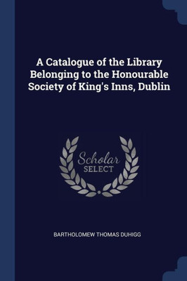 A Catalogue of the Library Belonging to the Honourable Society of King's Inns, Dublin